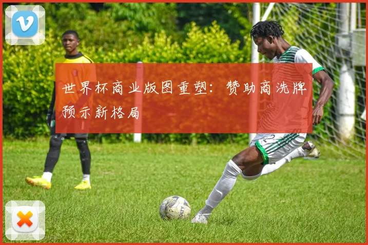 世界杯商业版图重塑:赞助商洗牌预示新格局