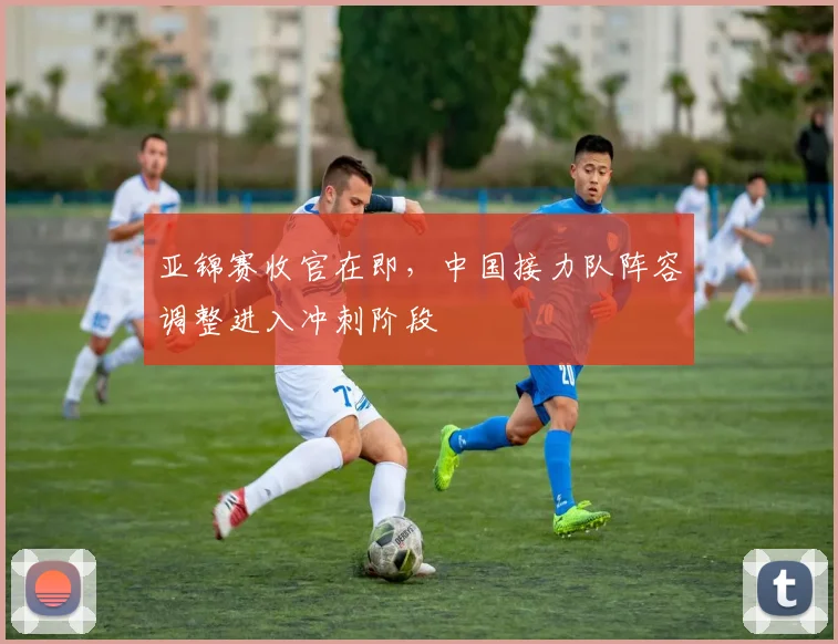 亚锦赛收官在即，中国接力队阵容调整进入冲刺阶段