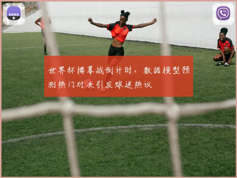 世界杯揭幕战倒计时，数据模型预测热门对决引发球迷热议