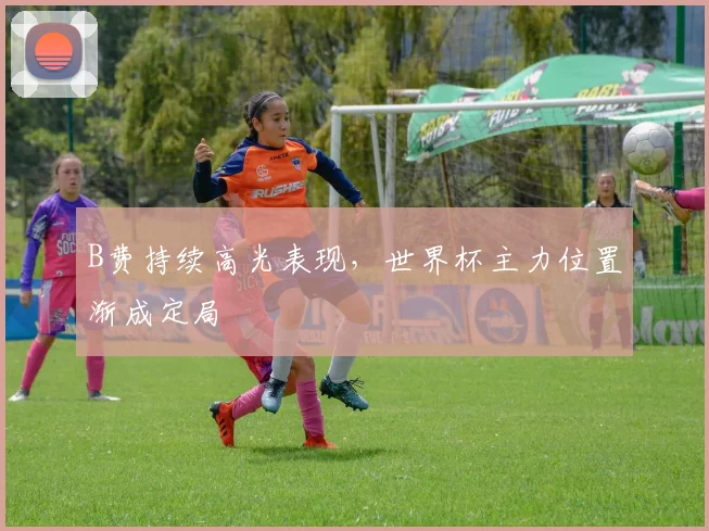 B费持续高光表现，世界杯主力位置渐成定局