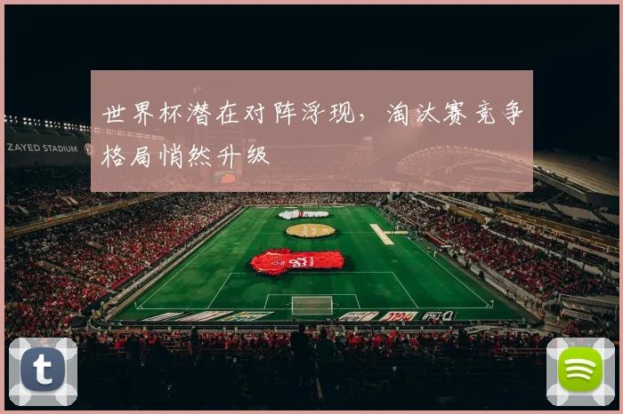 世界杯潜在对阵浮现，淘汰赛竞争格局悄然升级