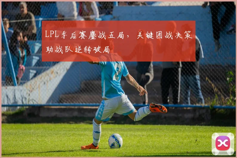 LPL季后赛鏖战五局，关键团战决策助战队逆转破局