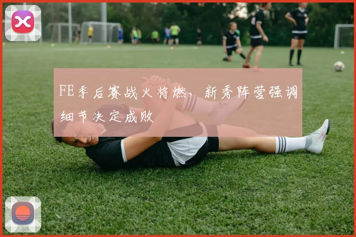 FE季后赛战火将燃，新秀阵营强调细节决定成败