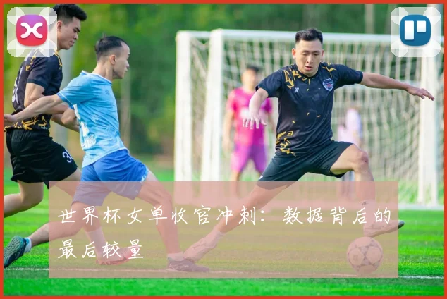 世界杯女单收官冲刺：数据背后的最后较量