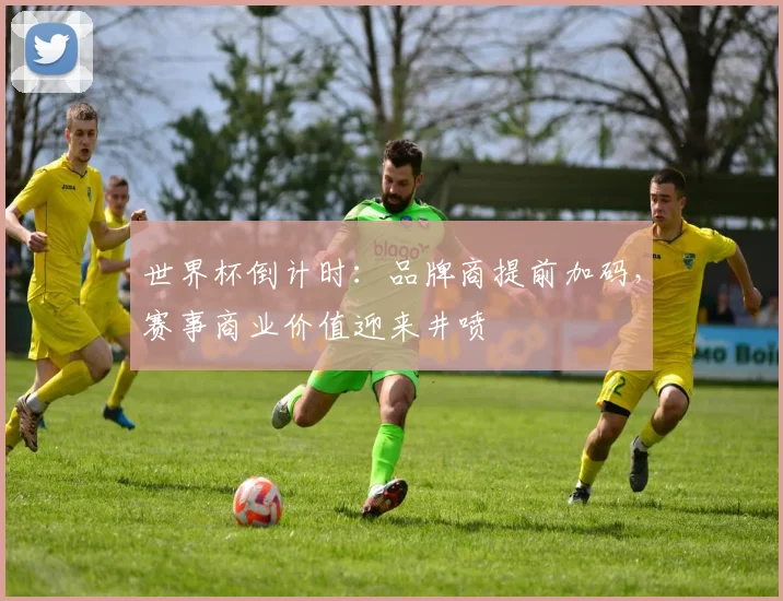 世界杯倒计时：品牌商提前加码，赛事商业价值迎来井喷
