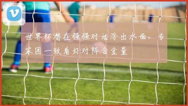 世界杯潜在强强对话浮出水面，专家团一致看好对阵含金量