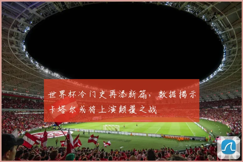 世界杯冷门史再添新篇，数据揭示卡塔尔或将上演颠覆之战