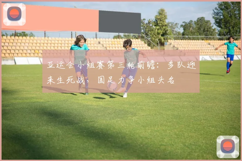 亚运会小组赛第三轮前瞻：多队迎来生死战，国足力争小组头名