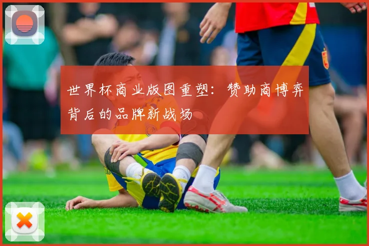世界杯商业版图重塑:赞助商博弈背后的品牌新战场