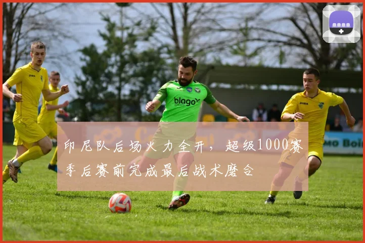 印尼队后场火力全开，超级1000赛季后赛前完成最后战术磨合
