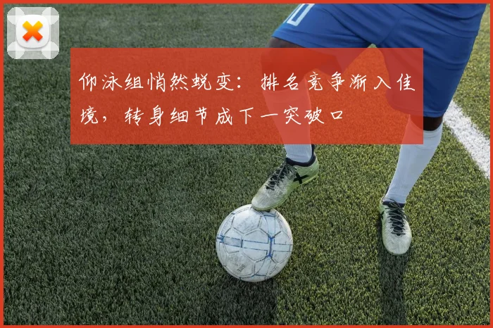 仰泳组悄然蜕变：排名竞争渐入佳境，转身细节成下一突破口
