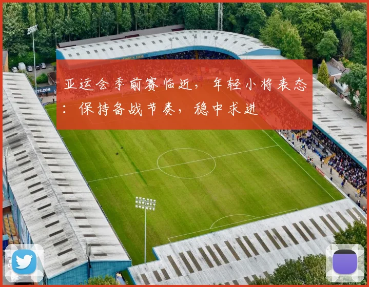 亚运会季前赛临近，年轻小将表态：保持备战节奏，稳中求进