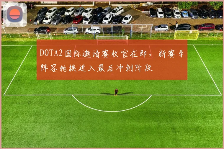 DOTA2国际邀请赛收官在即，新赛季阵容轮换进入最后冲刺阶段