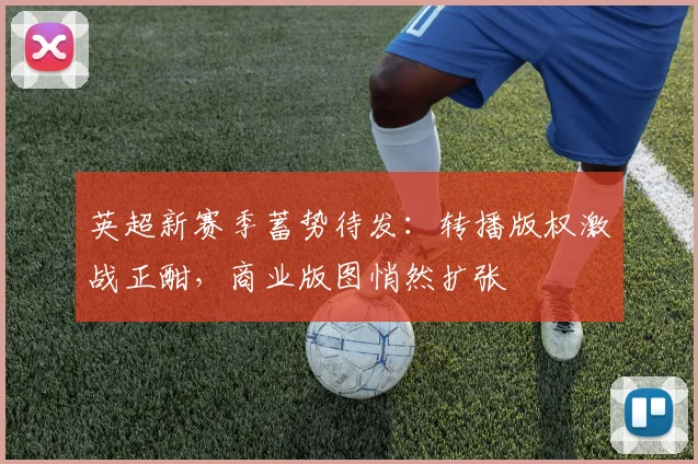 英超新赛季蓄势待发：转播版权激战正酣，商业版图悄然扩张