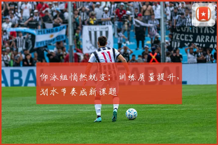 仰泳组悄然蜕变：训练质量提升，划水节奏成新课题