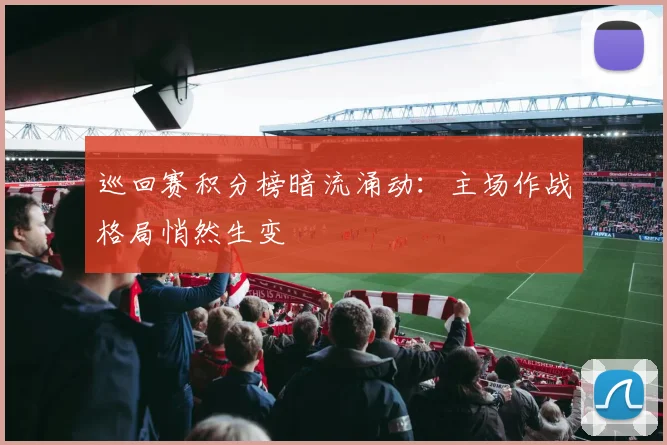巡回赛积分榜暗流涌动：主场作战格局悄然生变