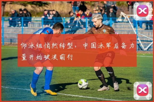 仰泳组悄然转型，中国泳军后备力量开始破浪前行
