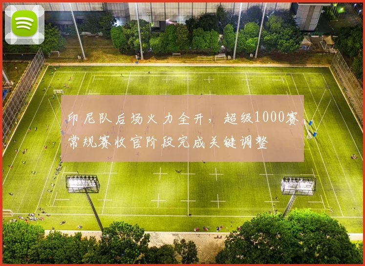 印尼队后场火力全开，超级1000赛常规赛收官阶段完成关键调整