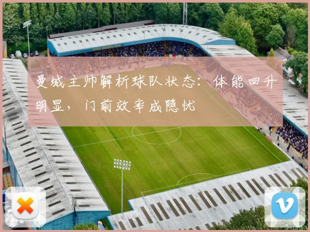 曼城主帅解析球队状态：体能回升明显，门前效率成隐忧