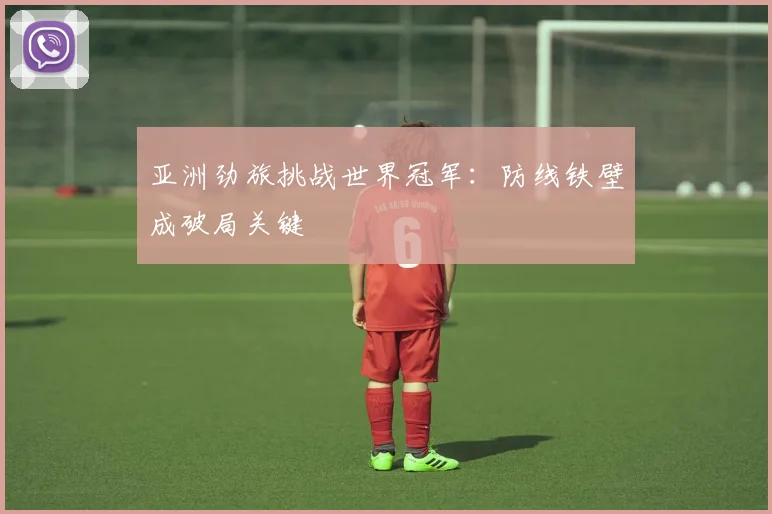 亚洲劲旅挑战世界冠军：防线铁壁成破局关键