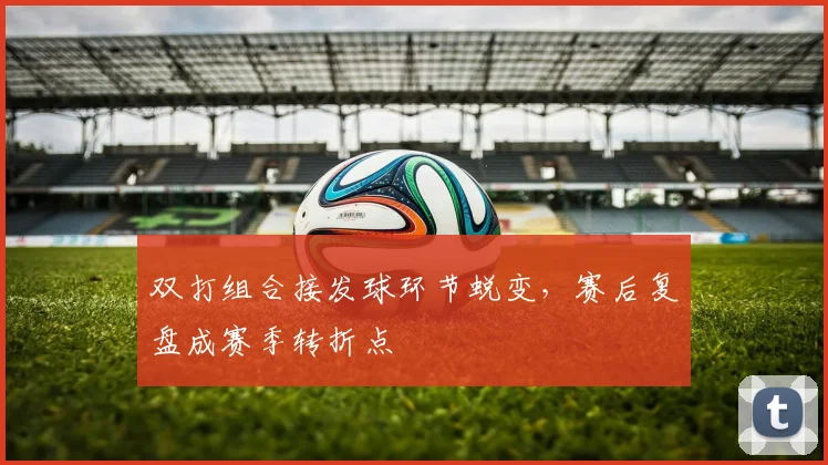 双打组合接发球环节蜕变，赛后复盘成赛季转折点
