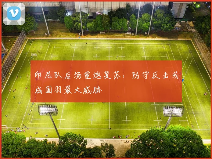 印尼队后场重炮复苏,防守反击或成国羽最大威胁