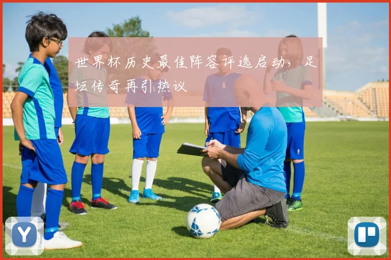 世界杯历史最佳阵容评选启动,足坛传奇再引热议