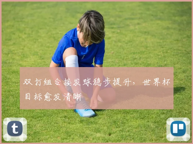 双打组合接发球稳步提升，世界杯目标愈发清晰