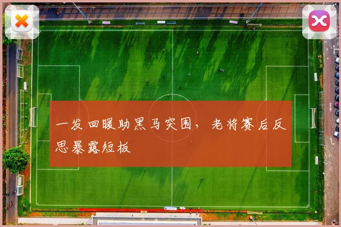 一发回暖助黑马突围，老将赛后反思暴露短板