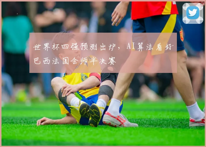 世界杯四强预测出炉，AI算法看好巴西法国会师半决赛